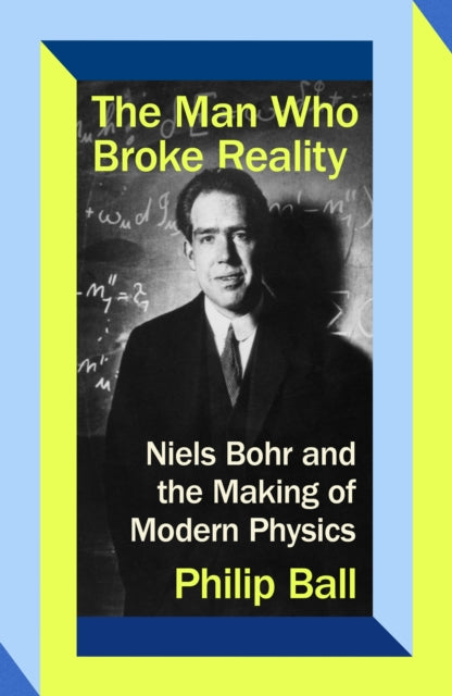 The Man Who Broke Reality : Niels Bohr and the Making of Modern Physics-9780349136547